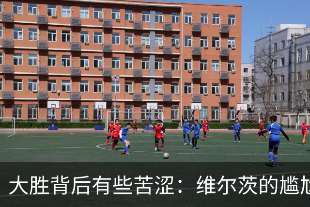 大胜背后有些苦涩：维尔茨的尴尬进球荒与杰拉德的温暖支持