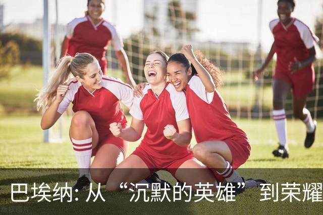 巴埃纳: 从“沉默的英雄”到荣耀战士，8场就逆袭！
