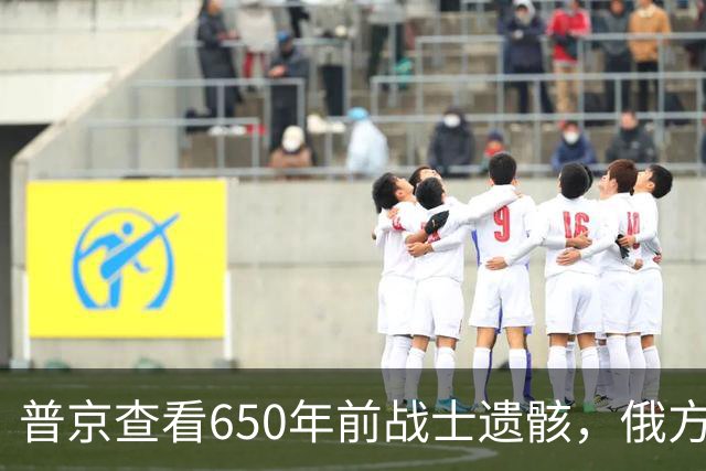 普京查看650年前战士遗骸，俄方拟将部分遗骨送往前线，引发热议