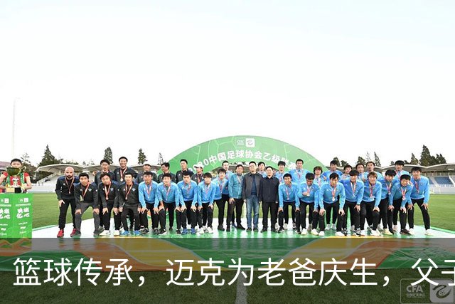 篮球传承，迈克为老爸庆生，父子情深！