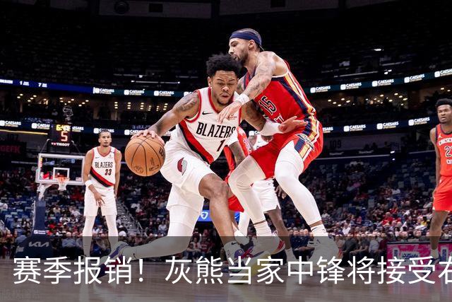 赛季报销！灰熊当家中锋将接受右膝韧带手术